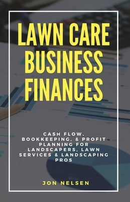 Lawn Care Business Finances: Cash Flow, Bookkeeping, & Profit Planning for Landscapers, Lawn Services, & Landscaping Pros by Nelsen, Jon
