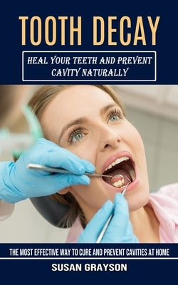 Tooth Decay: Heal Your Teeth and Prevent Cavity Naturally (The Most Effective Way to Cure and Prevent Cavities at Home) by Grayson, Susan
