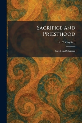 Sacrifice and Priesthood: Jewish and Christian by Gayford, S. C.
