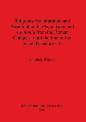 Religious Acculturation and Assimilation in Belgic Gaul and Aquitania from the Roman Conquest until the End of the Second Century CE by Watson, Alasdair