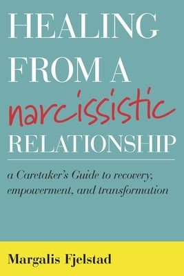 Healing from a Narcissistic Relationship: A Caretaker's Guide to Recovery, Empowerment, and Transformation by Fjelstad, Margalis