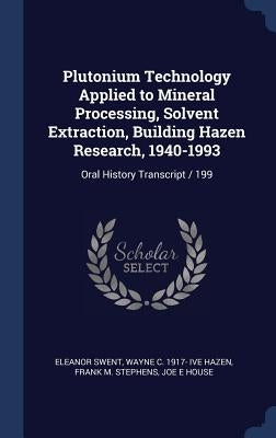 Plutonium Technology Applied to Mineral Processing, Solvent Extraction, Building Hazen Research, 1940-1993: Oral History Transcript / 199 by Swent, Eleanor
