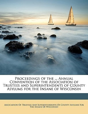 Proceedings of the ... Annual Convention of the Association of Trustees and Superintendents of County Asylums for the Insane of Wisconsin by Association of Trustees & Superintendent