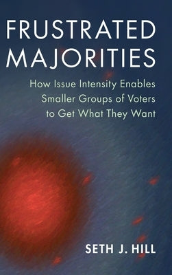 Frustrated Majorities: How Issue Intensity Enables Smaller Groups of Voters to Get What They Want by Hill, Seth J.