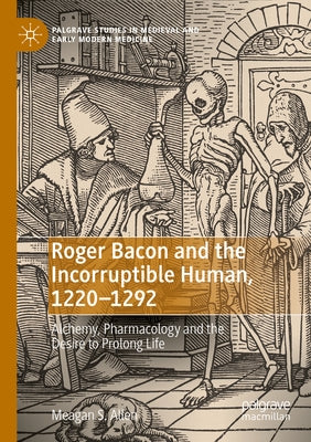 Roger Bacon and the Incorruptible Human, 1220-1292: Alchemy, Pharmacology and the Desire to Prolong Life by Allen, Meagan S.