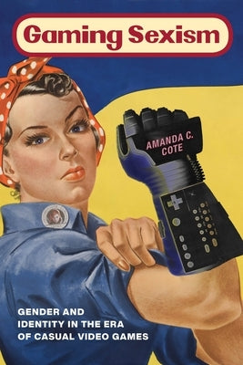Gaming Sexism: Gender and Identity in the Era of Casual Video Games by Cote, Amanda C.
