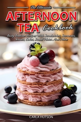 Afternoon Tea Cookbook: Tasty Teatime Recipes With Sandwiches, Savouries, Scones, Cakes, Small Plates And More by Hutson, Carla
