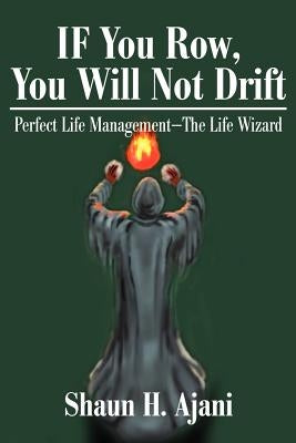 IF You Row, You Will Not Drift: Perfect Life Management ¿ The Life Wizard by Ajani, Shaun H.