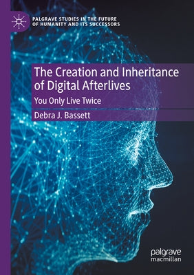 The Creation and Inheritance of Digital Afterlives: You Only Live Twice by Bassett, Debra J.