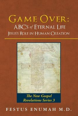 Game Over: ABC's of Eternal Life Jesus's Role in Human Creation: The New Gospel Revelations Series 3 by Enumah M. D., Festus