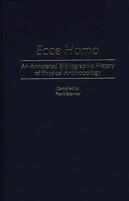 Ecce Homo: An Annotated Bibliographic History of Physical Anthropology by Spencer, Frank