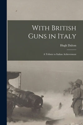 With British Guns in Italy: A Tribute to Italian Achievement by Dalton, Hugh