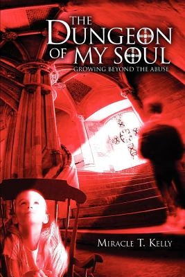 The Dungeon of My Soul: Growing Beyond the Abuse by Kelly, Miracle T.