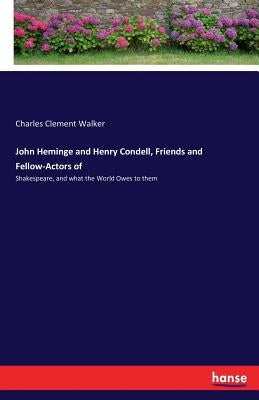 John Heminge and Henry Condell, Friends and Fellow-Actors of: Shakespeare, and what the World Owes to them by Walker, Charles Clement