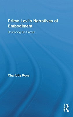 Primo Levi's Narratives of Embodiment: Containing the Human by Ross, Charlotte