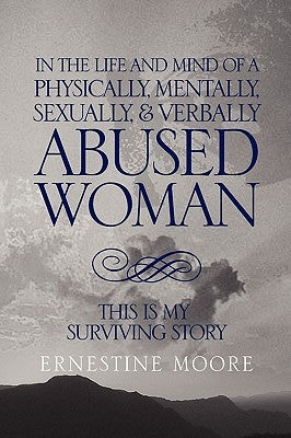 In the Life and Mind of a Physically, Mentally, Sexually,& Verbally Abused Woman: This Is My Surviving Story by Moore, Ernestine