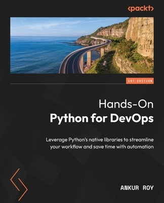 Hands-On Python for DevOps: Leverage Python's native libraries to streamline your workflow and save time with automation by Roy, Ankur