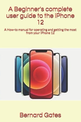 A Beginner's complete user guide to the iPhone 12: A How-to manual for operating and getting the most from your iPhone 12 by Gates, Bernard