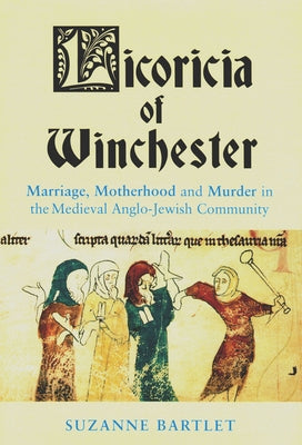 Licoricia of Winchester: Marriage, Motherhood and Murder in the Medieval Anglo-Jewish Community by Bartlet, Suzanne