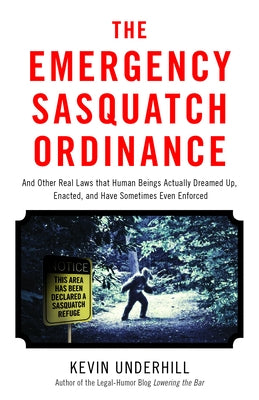 The Emergency Sasquatch Ordinance: And Other Real Laws That Human Beings Actually Dreamed Up, Enacted, and Sometimes Even Enforced by Underhill, Kevin