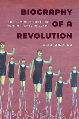 Biography of a Revolution: The Feminist Roots of Human Rights in Egypt by Sorbera, Lucia