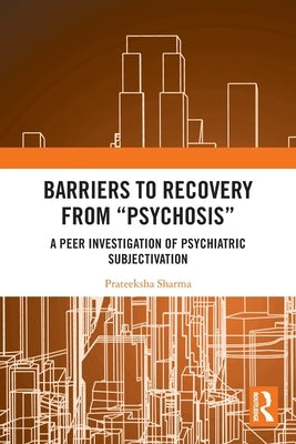 Barriers to Recovery from 'Psychosis': A Peer Investigation of Psychiatric Subjectivation by Sharma, Prateeksha