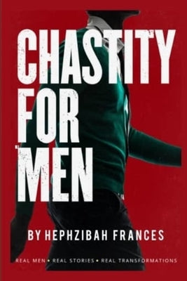 Chastity For Men: Real Men...Real Stories... Real Transformations... by Frances, Hephzibah