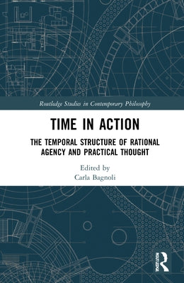 Time in Action: The Temporal Structure of Rational Agency and Practical Thought by Bagnoli, Carla