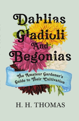 Dahlias, Gladioli and Begonias: The Amateur Gardener's Guide to Their Cultivation by Thomas, H. H.