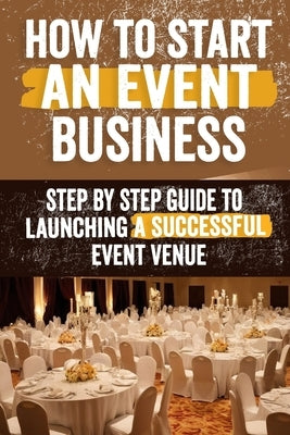 How to Start an Event Venue Business: Comprehensive Guide to Planning, Designing, and Managing Successful Event Spaces for Weddings, Corporate Events, by Pauline, Danita