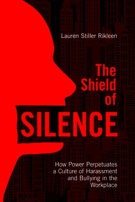 The Shield of Silence: How Power Perpetuates a Culture of Harassment and Bullying in the Workplace: How Power Perpetuates a Culture of Harassment and by Rikleen, Lauren Stiller