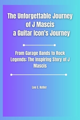 The Unforgettable Journey of J Mascis a Guitar Icon's Journey: From Garage Bands to Rock Legends: The Inspiring Story of J Mascis by Keller, Leo E.