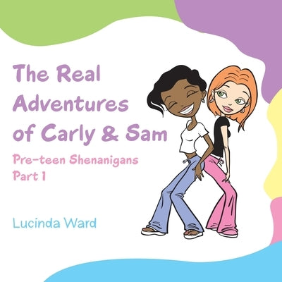 The Real Adventures of Carly & Sam: Pre-Teen Shenanigans Part 1 by Ward, Lucinda