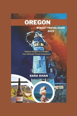 Oregon Budget Travel Guide 2023: "Explore Oregon on a Budget: Your Ultimate Travel Companion" by Khan, Sara