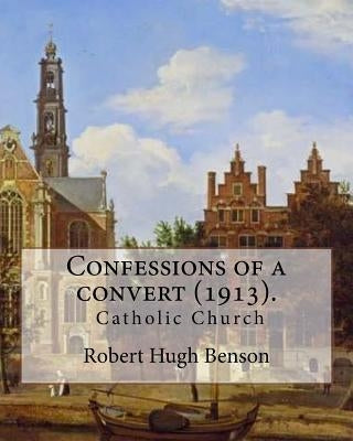 Confessions of a convert (1913). By: Robert Hugh Benson: (Original Classics) by Benson, Robert Hugh