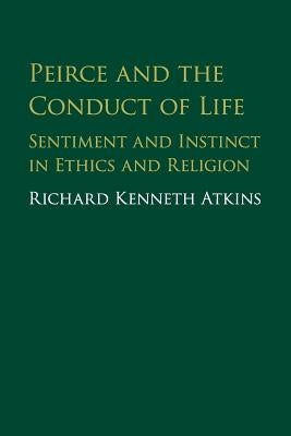 Peirce and the Conduct of Life: Sentiment and Instinct in Ethics and Religion by Atkins, Richard