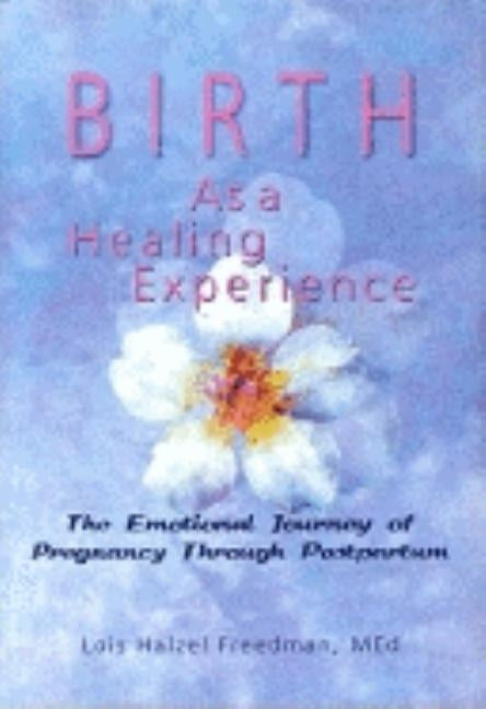 Birth as a Healing Experience: The Emotional Journey of Pregnancy Through Postpartum by Freedman, Lois Halzel