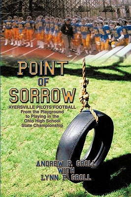 Point of Sorrow: Ayersville Pilots Football from the Playground to Playing in the Ohio High School State Championship by Andrew P. Groll with Lynn F. Groll, P. G