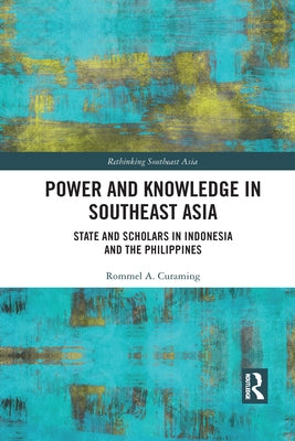 Power and Knowledge in Southeast Asia: State and Scholars in Indonesia and the Philippines by Curaming, Rommel