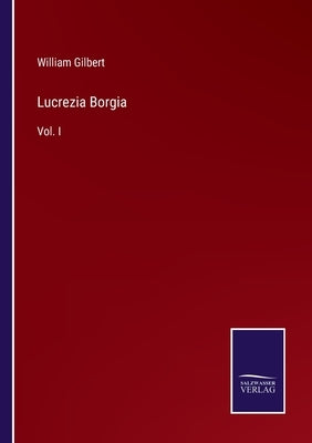Lucrezia Borgia: Vol. I by Gilbert, William