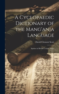 A Cyclopaedic Dictionary of the Mang'anja Language: Spoken in British Central Africa by Scott, David Clement
