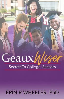 Geaux Wiser: Secrets To College Success by Wheeler, Erin