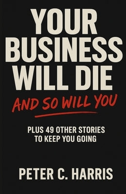 Your business will die, and so will you: Plus 49 other stories to keep you going by Harris, Peter C.