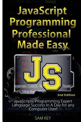 JavaScript Professional Programming Made Easy: Expert Javascripts Programming Language Success in a Day for Any Computer User! by Key, Sam