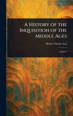 A History of the Inquisition of the Middle Ages by Lea, Henry Charles