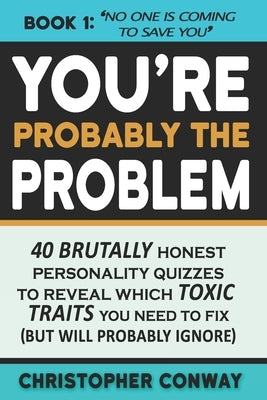 You're Probably the Problem: 40 Brutally Honest Personality Quizzes to Reveal Which Toxic Traits You Need to Fix (but will probably ignore) by Conway, Christopher