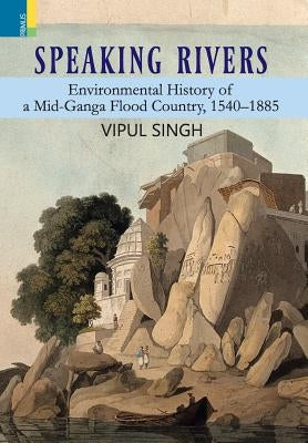 Speaking Rivers: Environmental History of a Mid-Ganga Flood Country, 1540 - 1885 by Singh, Vipul