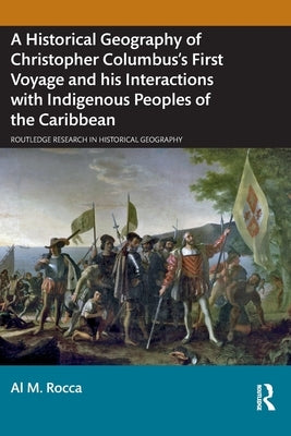 A Historical Geography of Christopher Columbus's First Voyage and his Interactions with Indigenous Peoples of the Caribbean by Rocca, Al M.