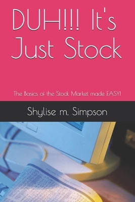 DUH!!! It's Just Stock: The Basics of the Stock Market made EASY! by Simpson, Shylise M.