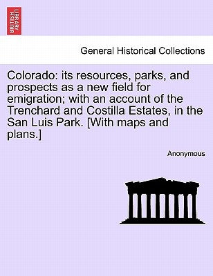 Colorado: Its Resources, Parks, and Prospects as a New Field for Emigration; With an Account of the Trenchard and Costilla Estat by Anonymous
